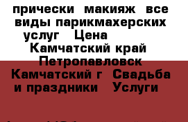 прически, макияж, все виды парикмахерских услуг › Цена ­ 3 000 - Камчатский край, Петропавловск-Камчатский г. Свадьба и праздники » Услуги   